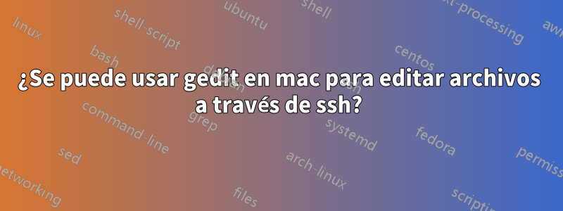 ¿Se puede usar gedit en mac para editar archivos a través de ssh?