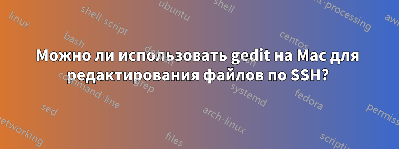 Можно ли использовать gedit на Mac для редактирования файлов по SSH?