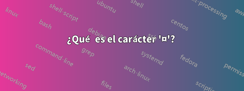 ¿Qué es el carácter '¤'?