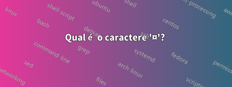 Qual é o caractere '¤'?