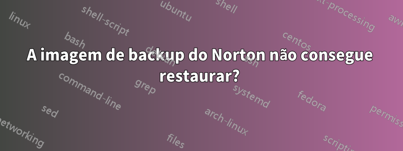 A imagem de backup do Norton não consegue restaurar?