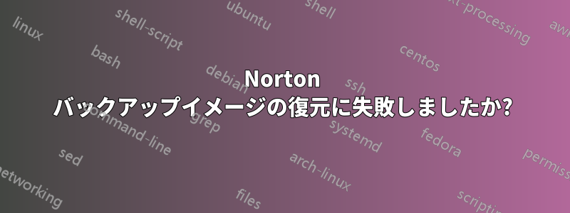 Norton バックアップイメージの復元に失敗しましたか?