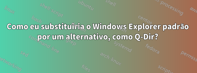 Como eu substituiria o Windows Explorer padrão por um alternativo, como Q-Dir?