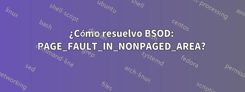 ¿Cómo resuelvo BSOD: PAGE_FAULT_IN_NONPAGED_AREA?