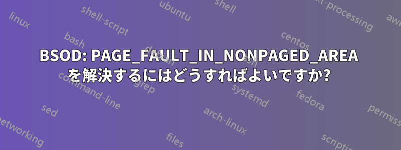 BSOD: PAGE_FAULT_IN_NONPAGED_AREA を解決するにはどうすればよいですか?