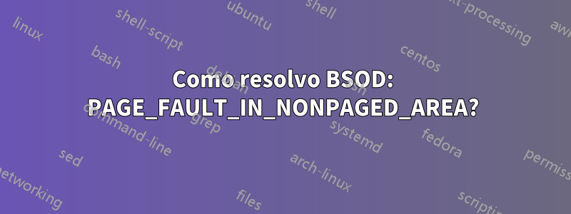 Como resolvo BSOD: PAGE_FAULT_IN_NONPAGED_AREA?