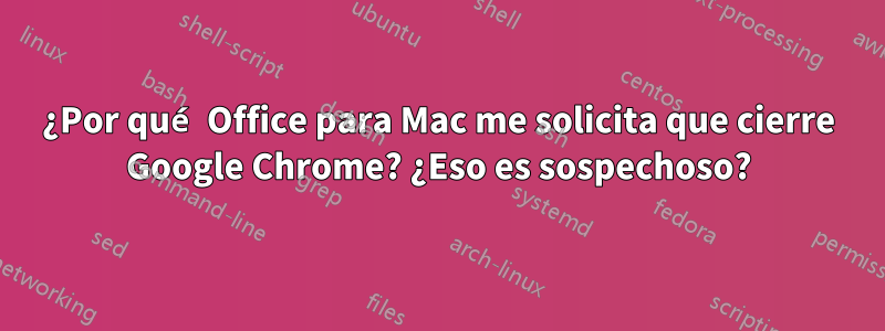 ¿Por qué Office para Mac me solicita que cierre Google Chrome? ¿Eso es sospechoso?