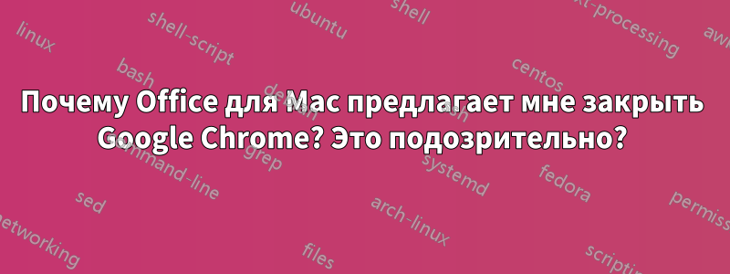 Почему Office для Mac предлагает мне закрыть Google Chrome? Это подозрительно?