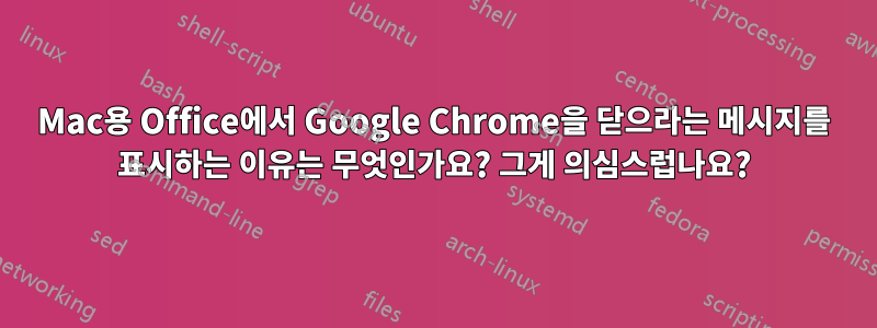 Mac용 Office에서 Google Chrome을 닫으라는 메시지를 표시하는 이유는 무엇인가요? 그게 의심스럽나요?