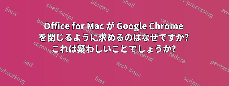 Office for Mac が Google Chrome を閉じるように求めるのはなぜですか? これは疑わしいことでしょうか?