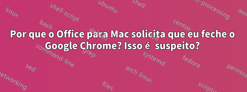 Por que o Office para Mac solicita que eu feche o Google Chrome? Isso é suspeito?