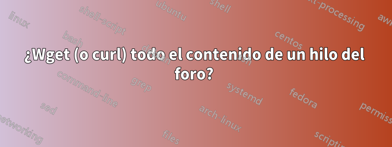 ¿Wget (o curl) todo el contenido de un hilo del foro?