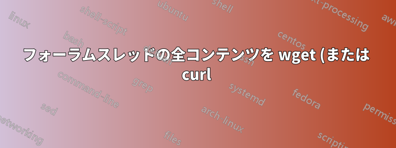 フォーラムスレッドの全コンテンツを wget (または curl) で取得できますか?