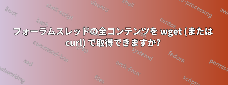 フォーラムスレッドの全コンテンツを wget (または curl) で取得できますか?