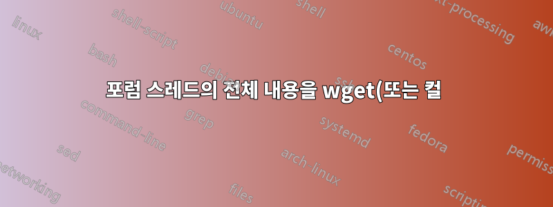 포럼 스레드의 전체 내용을 wget(또는 컬)하시겠습니까?
