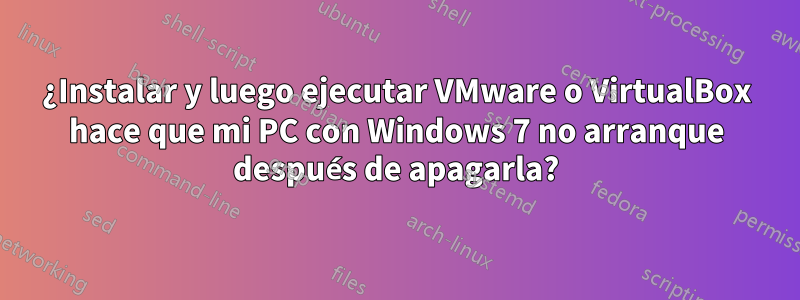 ¿Instalar y luego ejecutar VMware o VirtualBox hace que mi PC con Windows 7 no arranque después de apagarla?