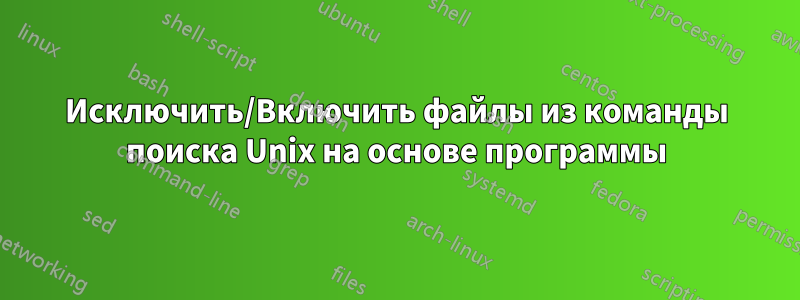 Исключить/Включить файлы из команды поиска Unix на основе программы