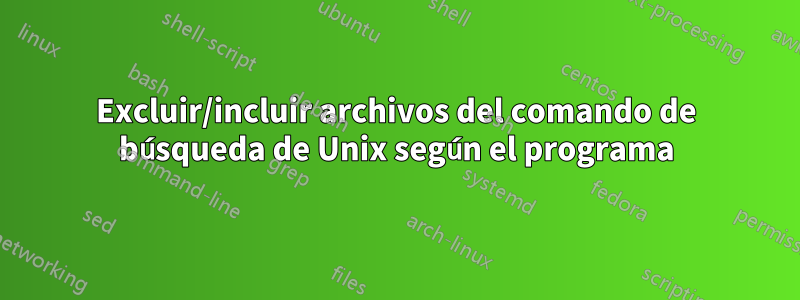 Excluir/incluir archivos del comando de búsqueda de Unix según el programa