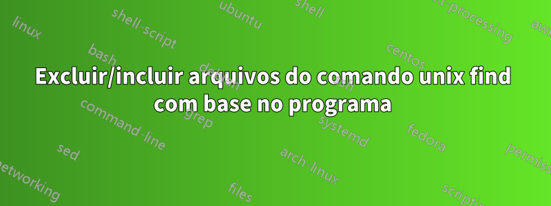 Excluir/incluir arquivos do comando unix find com base no programa