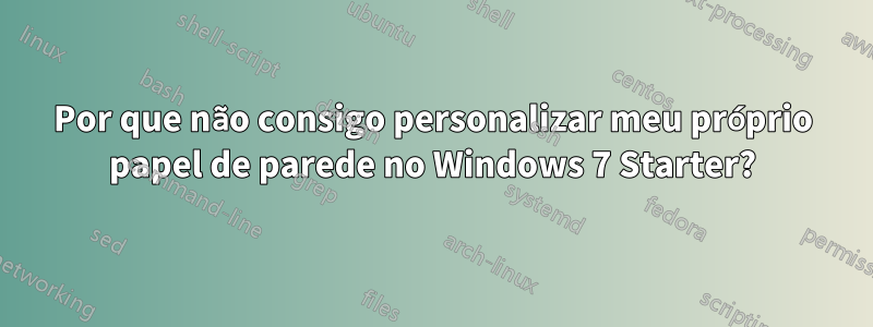 Por que não consigo personalizar meu próprio papel de parede no Windows 7 Starter?