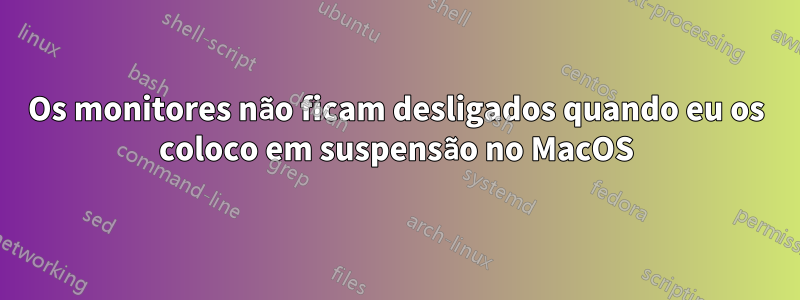 Os monitores não ficam desligados quando eu os coloco em suspensão no MacOS