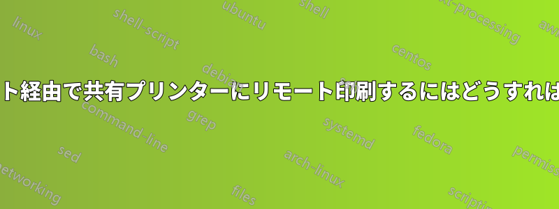 インターネット経由で共有プリンターにリモート印刷するにはどうすればいいですか?