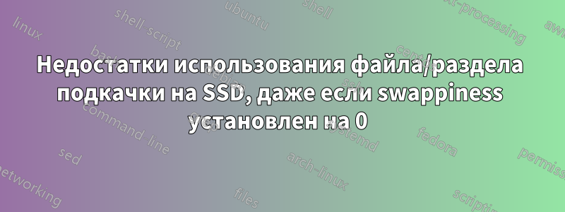 Недостатки использования файла/раздела подкачки на SSD, даже если swappiness установлен на 0 