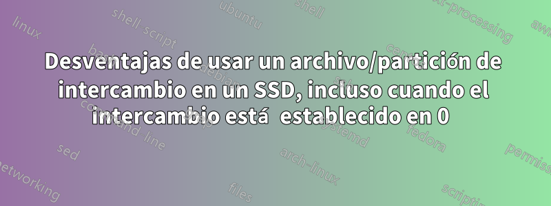 Desventajas de usar un archivo/partición de intercambio en un SSD, incluso cuando el intercambio está establecido en 0 