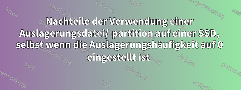 Nachteile der Verwendung einer Auslagerungsdatei/-partition auf einer SSD, selbst wenn die Auslagerungshäufigkeit auf 0 eingestellt ist 