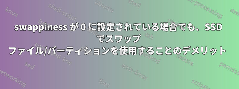 swappiness が 0 に設定されている場合でも、SSD でスワップ ファイル/パーティションを使用することのデメリット 
