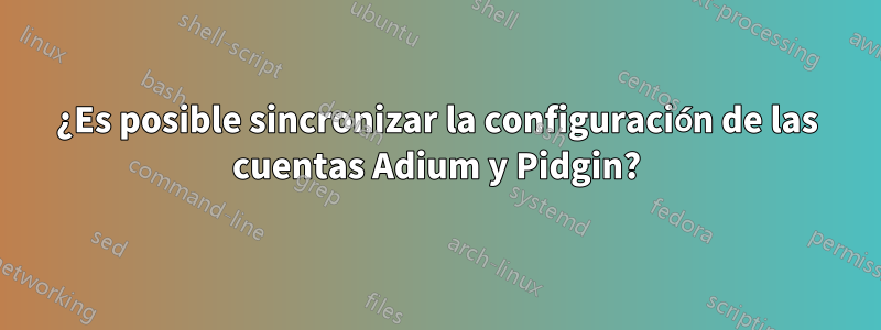 ¿Es posible sincronizar la configuración de las cuentas Adium y Pidgin?