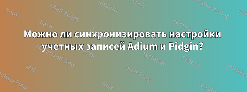 Можно ли синхронизировать настройки учетных записей Adium и Pidgin?