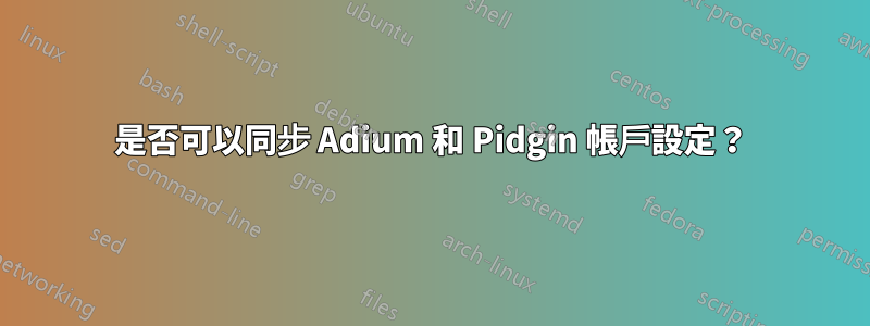 是否可以同步 Adium 和 Pidgin 帳戶設定？