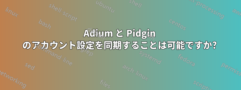 Adium と Pidgin のアカウント設定を同期することは可能ですか?