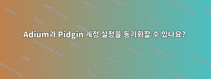 Adium과 Pidgin 계정 설정을 동기화할 수 있나요?