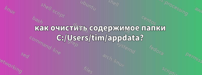 как очистить содержимое папки C:/Users/tim/appdata?