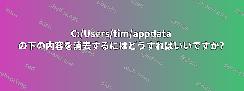 C:/Users/tim/appdata の下の内容を消去するにはどうすればいいですか?