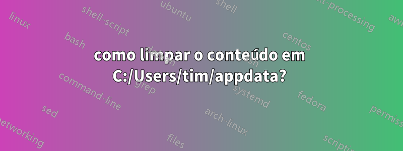 como limpar o conteúdo em C:/Users/tim/appdata?