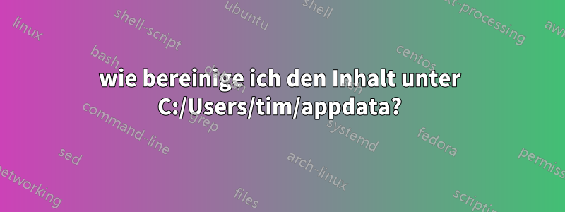 wie bereinige ich den Inhalt unter C:/Users/tim/appdata?