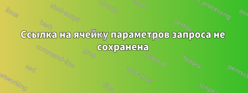 Ссылка на ячейку параметров запроса не сохранена