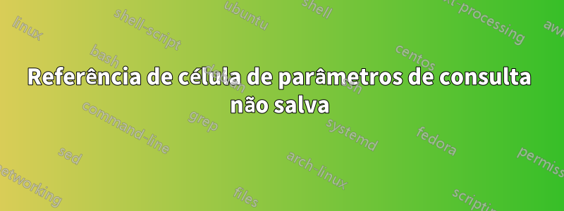 Referência de célula de parâmetros de consulta não salva