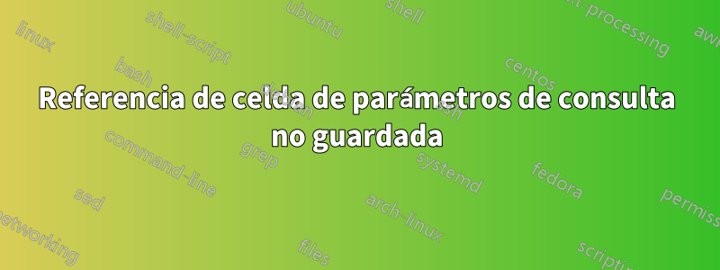 Referencia de celda de parámetros de consulta no guardada