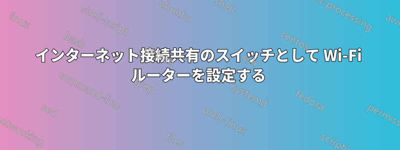 インターネット接続共有のスイッチとして Wi-Fi ルーターを設定する