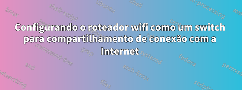 Configurando o roteador wifi como um switch para compartilhamento de conexão com a Internet