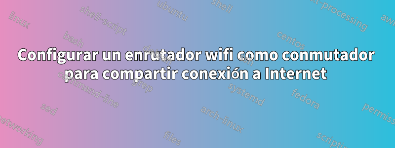 Configurar un enrutador wifi como conmutador para compartir conexión a Internet