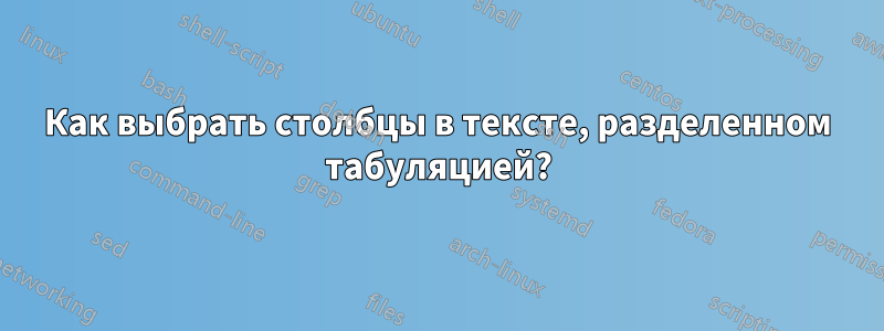 Как выбрать столбцы в тексте, разделенном табуляцией?