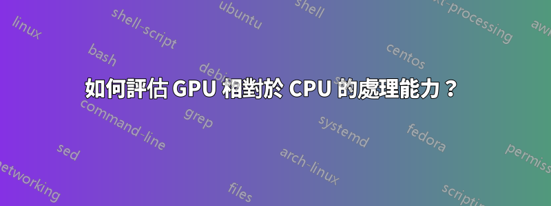 如何評估 GPU 相對於 CPU 的處理能力？