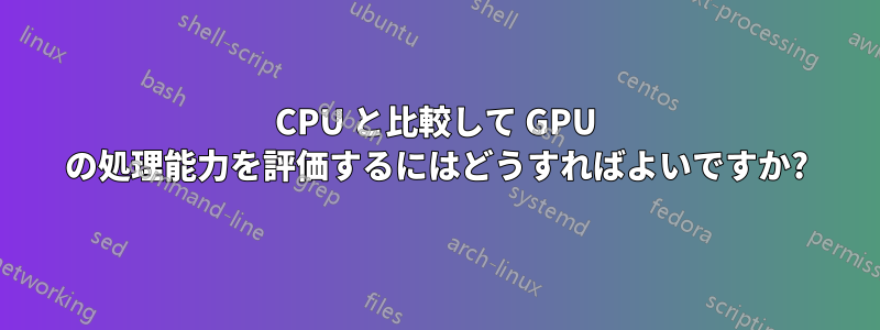 CPU と比較して GPU の処理能力を評価するにはどうすればよいですか?