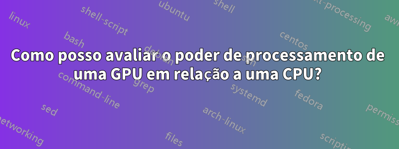 Como posso avaliar o poder de processamento de uma GPU em relação a uma CPU?