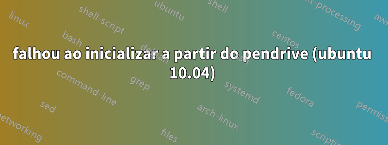 falhou ao inicializar a partir do pendrive (ubuntu 10.04)